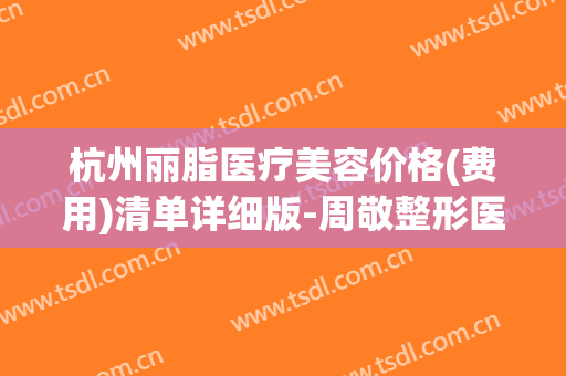 杭州丽脂医疗美容价格(费用)清单详细版-周敬整形医生(杭州丽脂医院)