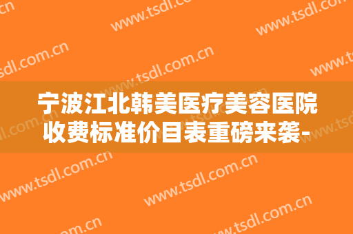 宁波江北韩美医疗美容医院收费标准价目表重磅来袭-彭继忠整形医生