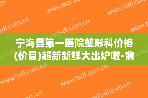 宁海县第一医院整形科价格(价目)超新新鲜大出炉啦-俞翰秀整形医生