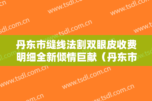 丹东市缝线法割双眼皮收费明细全新倾情巨献（丹东市缝线法割双眼皮美容手术价格）