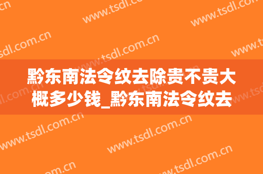 黔东南法令纹去除贵不贵大概多少钱_黔东南法令纹去除术价格4大因素