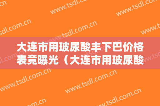大连市用玻尿酸丰下巴价格表竟曝光（大连市用玻尿酸丰下巴价钱需要多少）