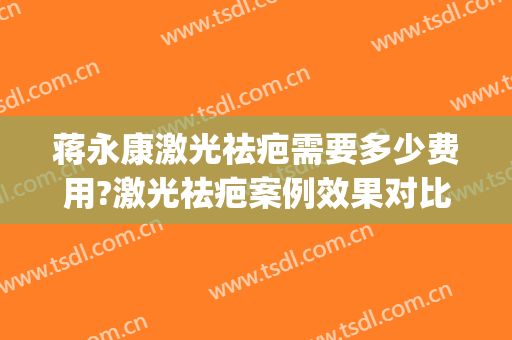 蒋永康激光祛疤需要多少费用?激光祛疤案例效果对比图_上海交通大学医学院附属第九人民医院