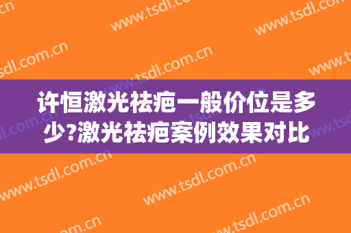 许恒激光祛疤一般价位是多少?激光祛疤案例效果对比图_上海交通大学医学院附属第九人民医院