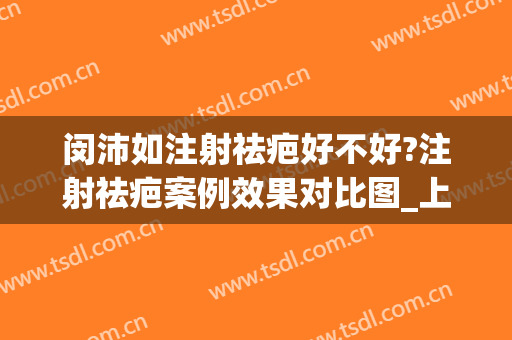 闵沛如注射祛疤好不好?注射祛疤案例效果对比图_上海交通大学医学院附属第九人民医院
