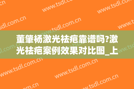 董肇杨激光祛疤靠谱吗?激光祛疤案例效果对比图_上海交通大学医学院附属第九人民医院