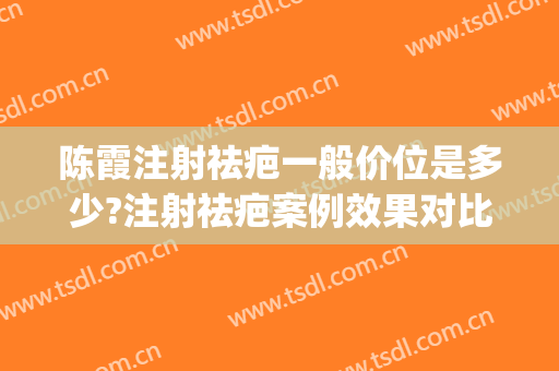 陈霞注射祛疤一般价位是多少?注射祛疤案例效果对比图_上海交通大学医学院附属第九人民医院