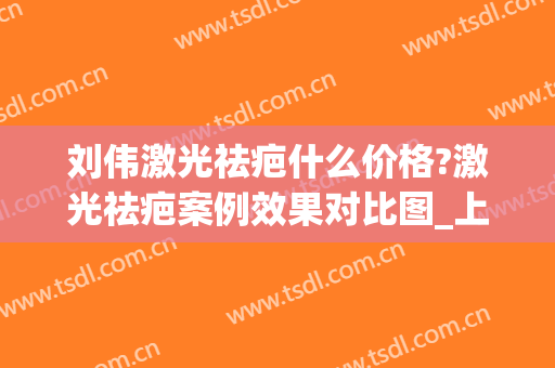 刘伟激光祛疤什么价格?激光祛疤案例效果对比图_上海交通大学医学院附属第九人民医院
