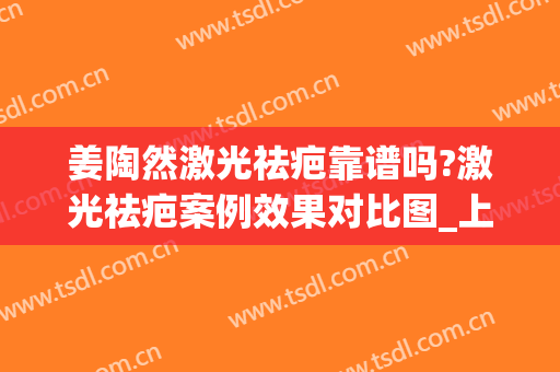 姜陶然激光祛疤靠谱吗?激光祛疤案例效果对比图_上海交通大学医学院附属第九人民医院
