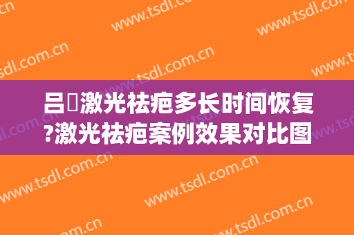 吕璘激光祛疤多长时间恢复?激光祛疤案例效果对比图_上海交通大学医学院附属第九人民医院