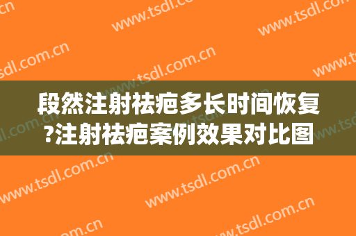 段然注射祛疤多长时间恢复?注射祛疤案例效果对比图_上海交通大学医学院附属第九人民医院