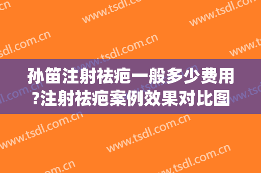 孙笛注射祛疤一般多少费用?注射祛疤案例效果对比图_上海交通大学医学院附属第九人民医院