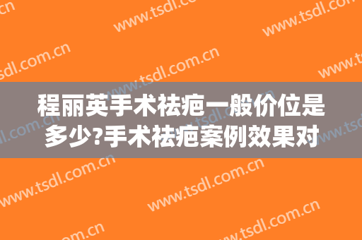 程丽英手术祛疤一般价位是多少?手术祛疤案例效果对比图_上海交通大学医学院附属第九人民医院