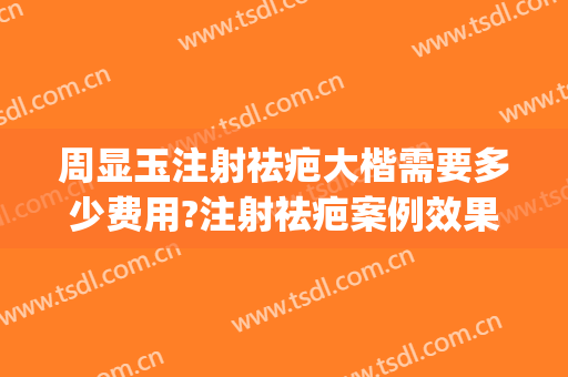 周显玉注射祛疤大楷需要多少费用?注射祛疤案例效果对比图_上海交通大学医学院附属第九人民医院