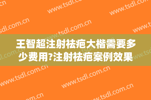 王智超注射祛疤大楷需要多少费用?注射祛疤案例效果对比图_上海交通大学医学院附属第九人民医院