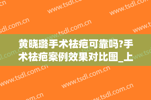 黄晓璐手术祛疤可靠吗?手术祛疤案例效果对比图_上海交通大学医学院附属第九人民医院
