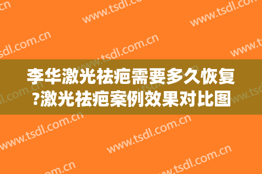 李华激光祛疤需要多久恢复?激光祛疤案例效果对比图_上海交通大学医学院附属第九人民医院