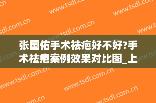 张国佑手术祛疤好不好?手术祛疤案例效果对比图_上海交通大学医学院附属第九人民医院