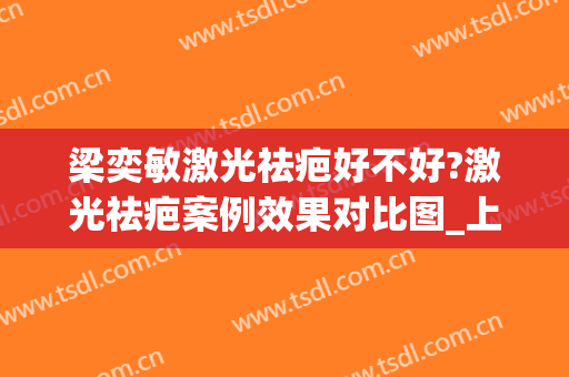 梁奕敏激光祛疤好不好?激光祛疤案例效果对比图_上海交通大学医学院附属第九人民医院