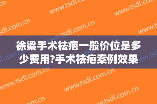 徐梁手术祛疤一般价位是多少费用?手术祛疤案例效果对比图_上海交通大学医学院附属第九人民医院