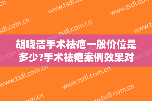 胡晓洁手术祛疤一般价位是多少?手术祛疤案例效果对比图_上海交通大学医学院附属第九人民医院