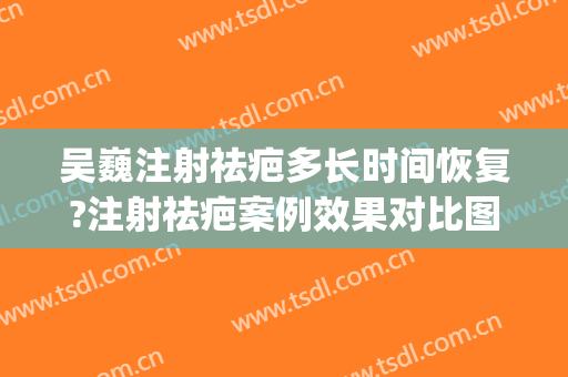 吴巍注射祛疤多长时间恢复?注射祛疤案例效果对比图_上海交通大学医学院附属第九人民医院