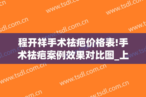 程开祥手术祛疤价格表!手术祛疤案例效果对比图_上海交通大学医学院附属第九人民医院