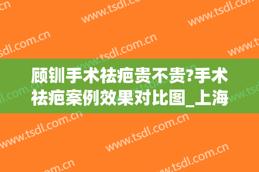 顾钏手术祛疤贵不贵?手术祛疤案例效果对比图_上海交通大学医学院附属第九人民医院北部院区