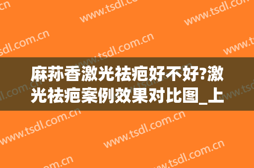 麻荪香激光祛疤好不好?激光祛疤案例效果对比图_上海交通大学医学院附属第九人民医院