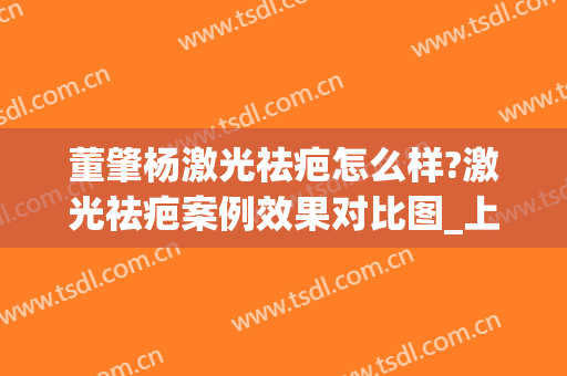 董肇杨激光祛疤怎么样?激光祛疤案例效果对比图_上海交通大学医学院附属第九人民医院