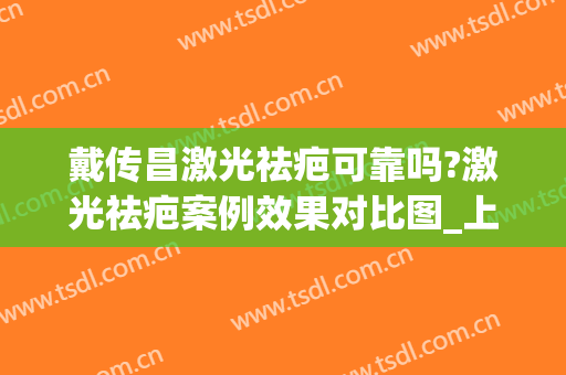 戴传昌激光祛疤可靠吗?激光祛疤案例效果对比图_上海交通大学医学院附属第九人民医院