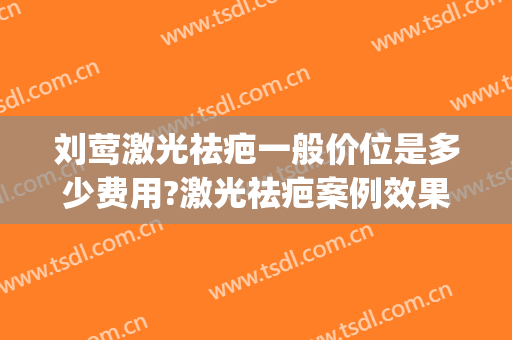 刘莺激光祛疤一般价位是多少费用?激光祛疤案例效果对比图_上海交通大学医学院附属第九人民医院