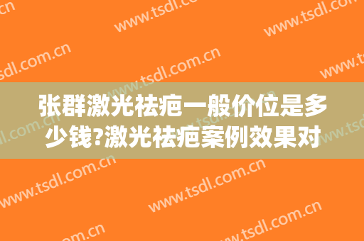 张群激光祛疤一般价位是多少钱?激光祛疤案例效果对比图_上海交通大学医学院附属第九人民医院