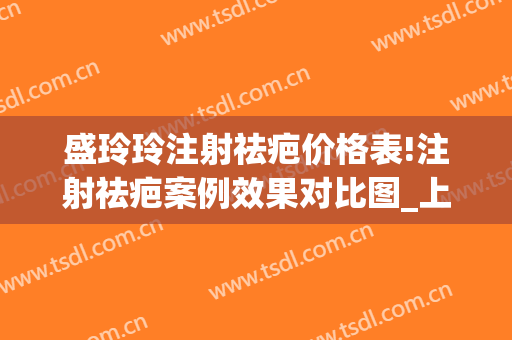 盛玲玲注射祛疤价格表!注射祛疤案例效果对比图_上海交通大学医学院附属第九人民医院