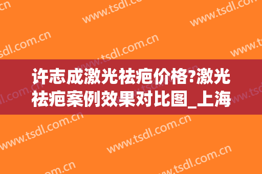 许志成激光祛疤价格?激光祛疤案例效果对比图_上海交通大学医学院附属第九人民医院