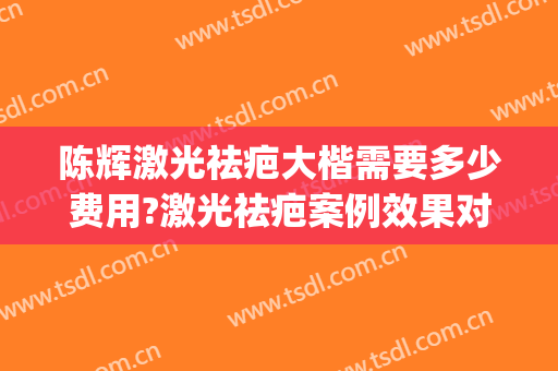 陈辉激光祛疤大楷需要多少费用?激光祛疤案例效果对比图_上海交通大学医学院附属第九人民医院