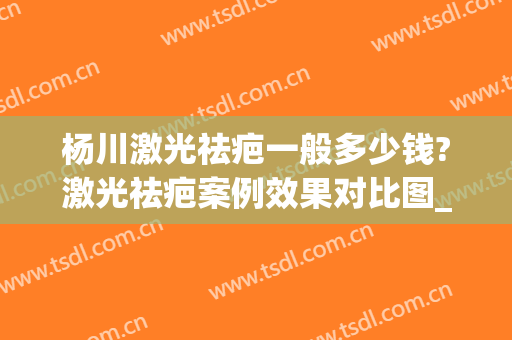 杨川激光祛疤一般多少钱?激光祛疤案例效果对比图_上海交通大学医学院附属第九人民医院