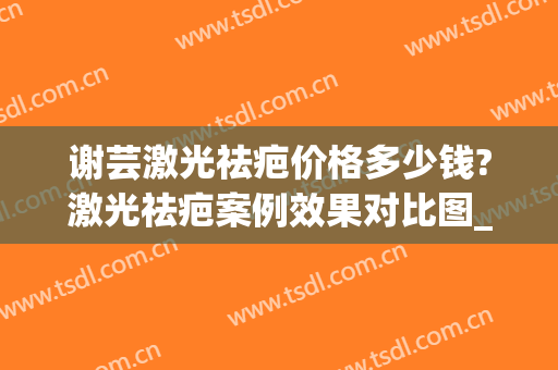 谢芸激光祛疤价格多少钱?激光祛疤案例效果对比图_上海交通大学医学院附属第九人民医院