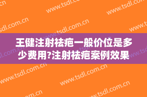 王健注射祛疤一般价位是多少费用?注射祛疤案例效果对比图_上海交通大学医学院附属第九人民医院