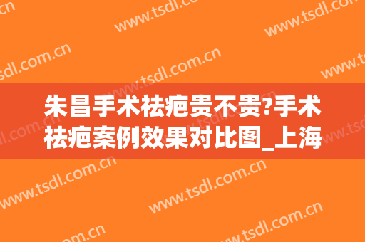 朱昌手术祛疤贵不贵?手术祛疤案例效果对比图_上海交通大学医学院附属第九人民医院