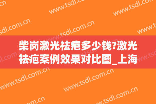 柴岗激光祛疤多少钱?激光祛疤案例效果对比图_上海交通大学医学院附属第九人民医院