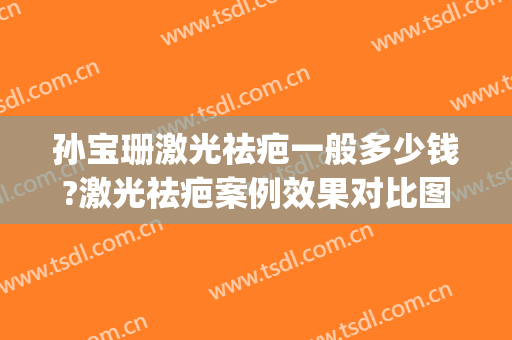 孙宝珊激光祛疤一般多少钱?激光祛疤案例效果对比图_上海交通大学医学院附属第九人民医院