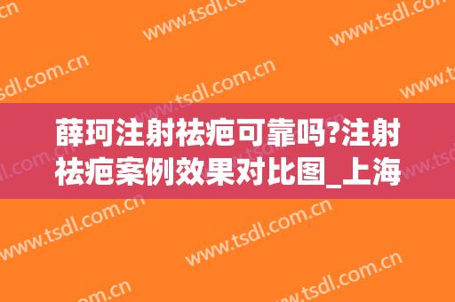 薛珂注射祛疤可靠吗?注射祛疤案例效果对比图_上海交通大学医学院附属第九人民医院