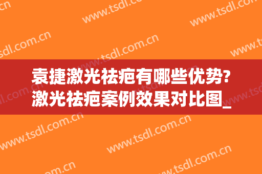 袁捷激光祛疤有哪些优势?激光祛疤案例效果对比图_上海交通大学医学院附属第九人民医院