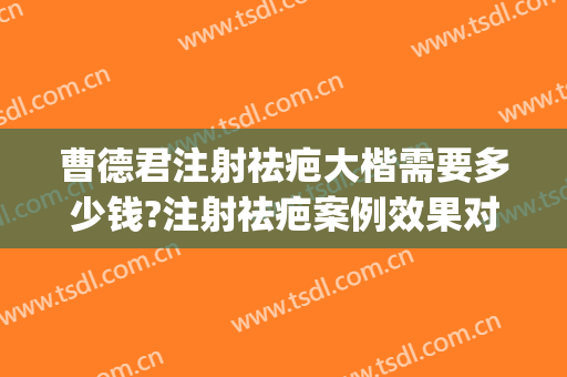 曹德君注射祛疤大楷需要多少钱?注射祛疤案例效果对比图_上海交通大学医学院附属第九人民医院
