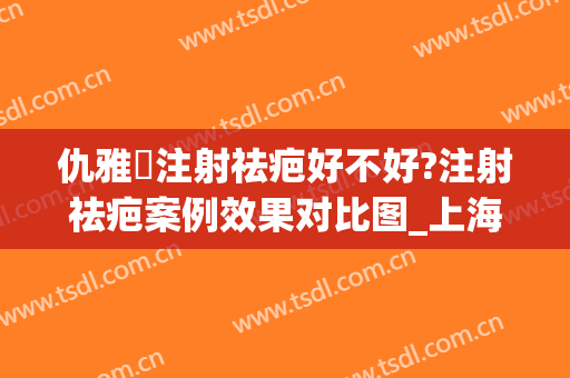 仇雅璟注射祛疤好不好?注射祛疤案例效果对比图_上海交通大学医学院附属第九人民医院