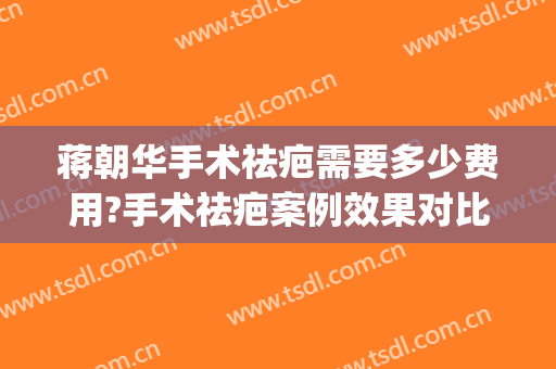 蒋朝华手术祛疤需要多少费用?手术祛疤案例效果对比图_上海交通大学医学院附属第九人民医院