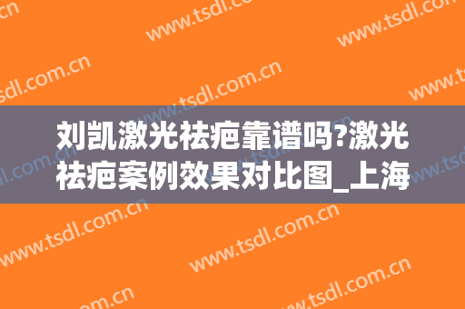 刘凯激光祛疤靠谱吗?激光祛疤案例效果对比图_上海交通大学医学院附属第九人民医院