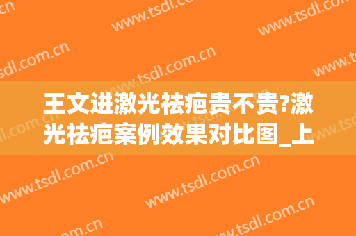 王文进激光祛疤贵不贵?激光祛疤案例效果对比图_上海交通大学医学院附属第九人民医院