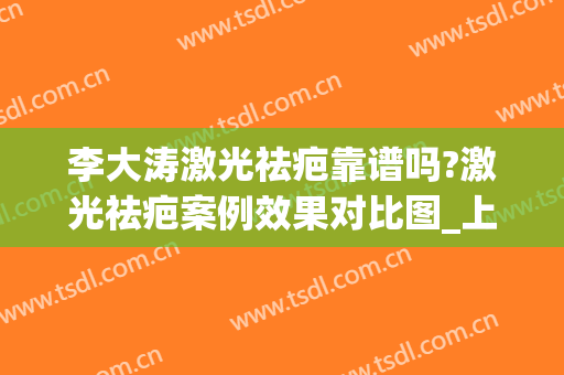 李大涛激光祛疤靠谱吗?激光祛疤案例效果对比图_上海交通大学医学院附属第九人民医院